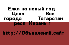 Ёлка на новый год › Цена ­ 30 000 - Все города  »    . Татарстан респ.,Казань г.